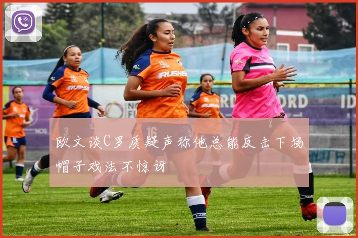 欧文谈C罗质疑声称他总能反击下场帽子戏法不惊讶
