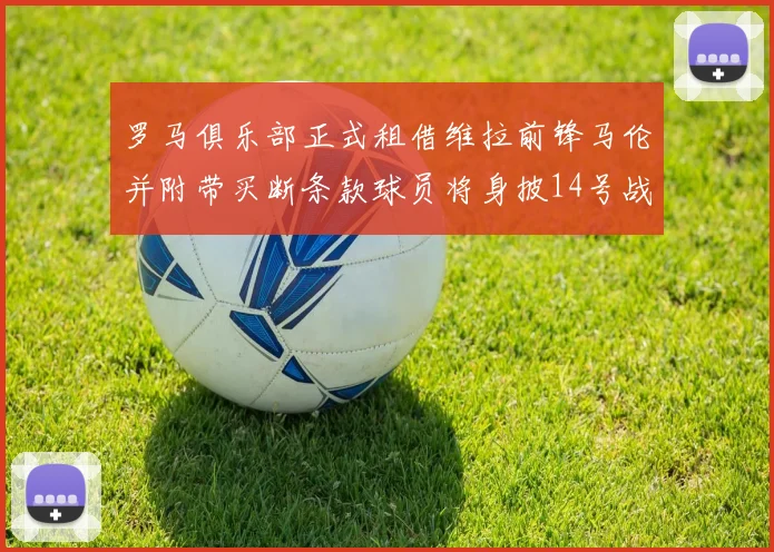 罗马俱乐部正式租借维拉前锋马伦并附带买断条款球员将身披14号战袍
