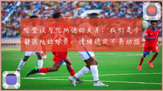 哈登谈与伦纳德的关系：我们是冷静团结的球员，情绪稳定不易动摇