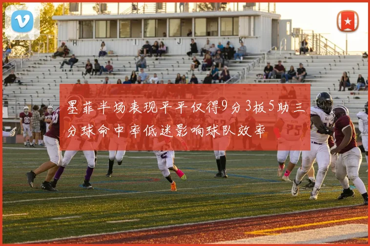 墨菲半场表现平平仅得9分3板5助三分球命中率低迷影响球队效率