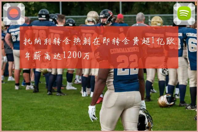托纳利转会热刺在即转会费超1亿欧年薪高达1200万