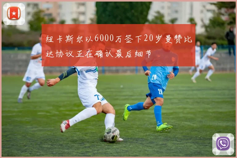 纽卡斯尔以6000万签下20岁曼赞比达协议正在确认最后细节