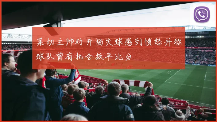 莱切主帅对开场失球感到愤怒并称球队曾有机会扳平比分