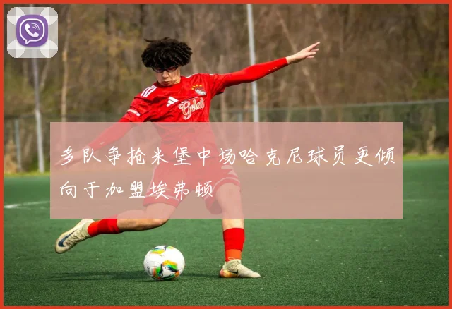 多队争抢米堡中场哈克尼球员更倾向于加盟埃弗顿