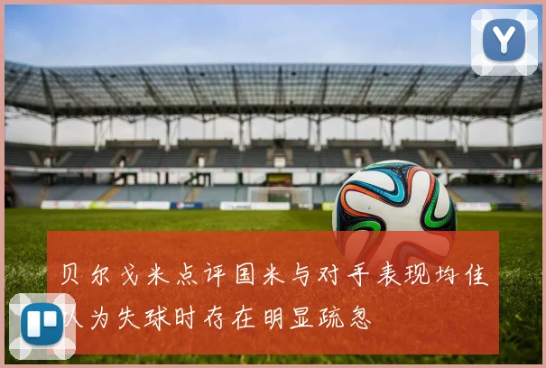 贝尔戈米点评国米与对手表现均佳认为失球时存在明显疏忽