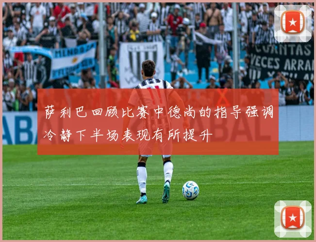 萨利巴回顾比赛中德尚的指导强调冷静下半场表现有所提升