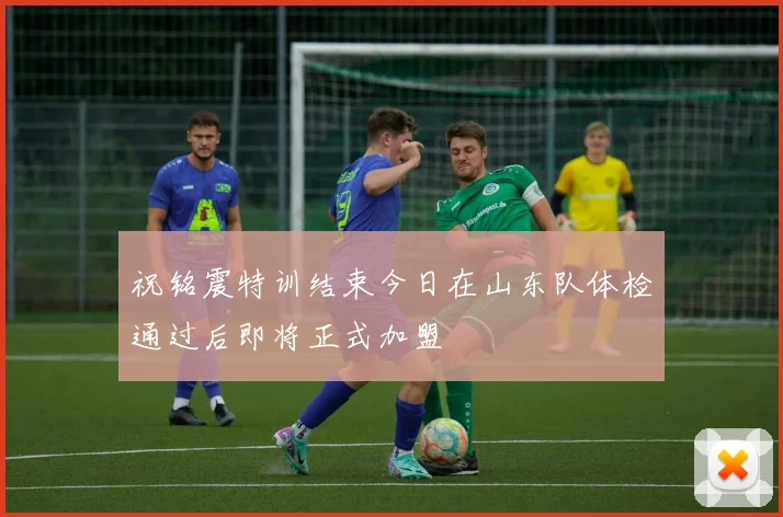祝铭震特训结束今日在山东队体检通过后即将正式加盟