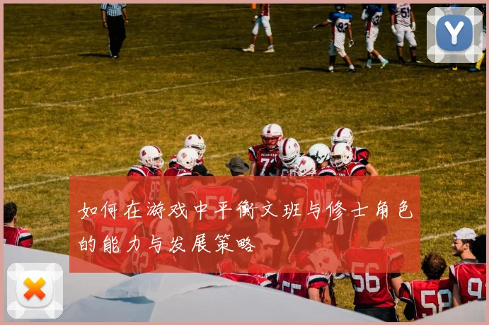 如何在游戏中平衡文班与修士角色的能力与发展策略