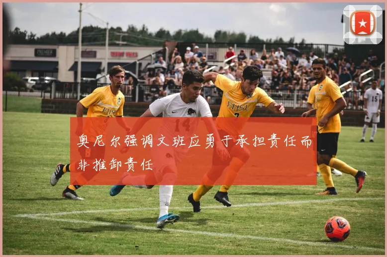 奥尼尔强调文班应勇于承担责任而非推卸责任