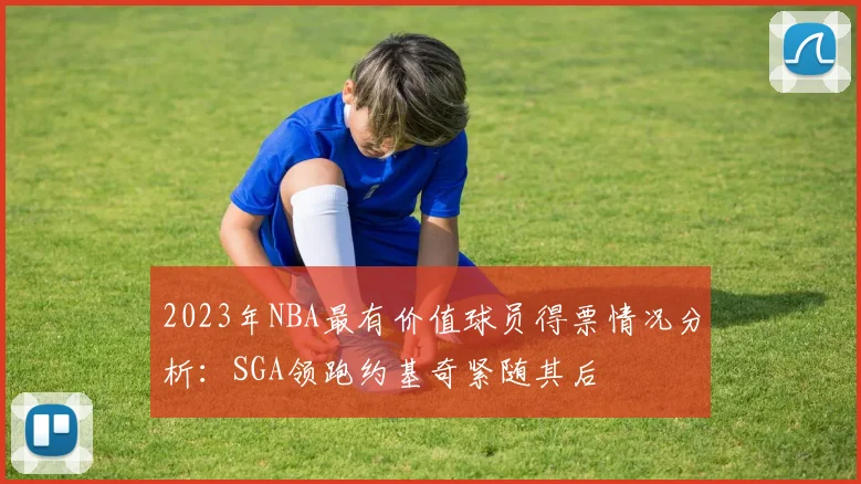 2023年NBA最有价值球员得票情况分析：SGA领跑约基奇紧随其后