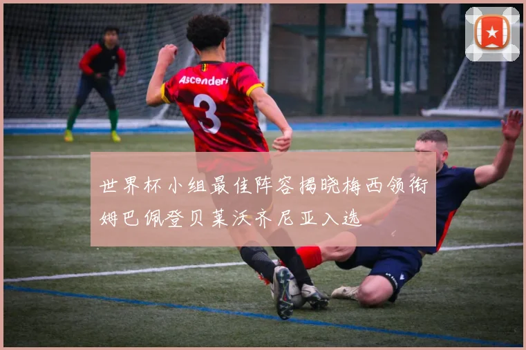 世界杯小组最佳阵容揭晓梅西领衔姆巴佩登贝莱沃齐尼亚入选