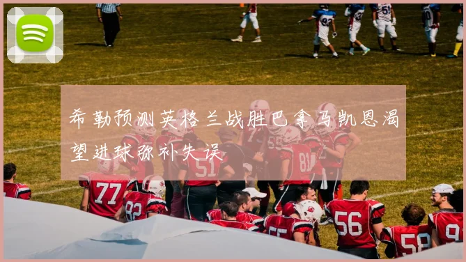 希勒预测英格兰战胜巴拿马凯恩渴望进球弥补失误