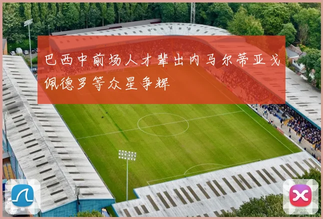 巴西中前场人才辈出内马尔蒂亚戈佩德罗等众星争辉