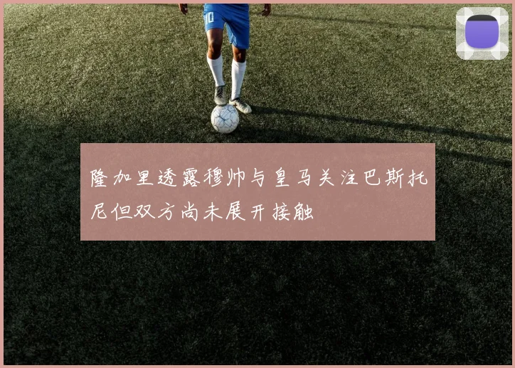 隆加里透露穆帅与皇马关注巴斯托尼但双方尚未展开接触