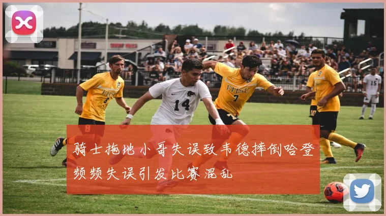 骑士拖地小哥失误致韦德摔倒哈登频频失误引发比赛混乱
