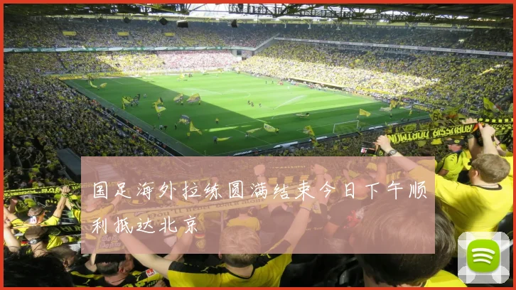 国足海外拉练圆满结束今日下午顺利抵达北京