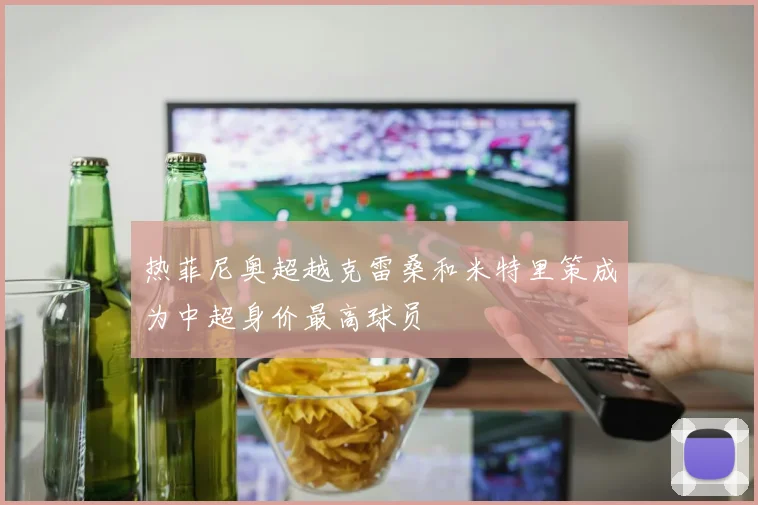 热菲尼奥超越克雷桑和米特里策成为中超身价最高球员