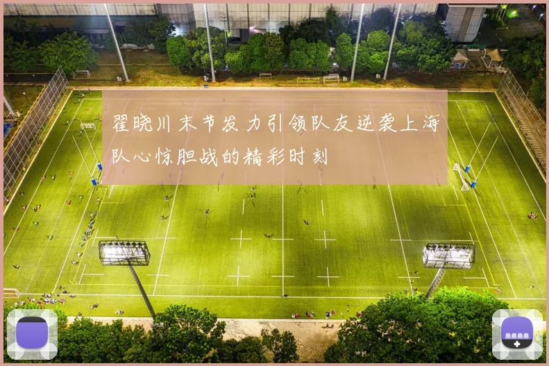 翟晓川末节发力引领队友逆袭上海队心惊胆战的精彩时刻