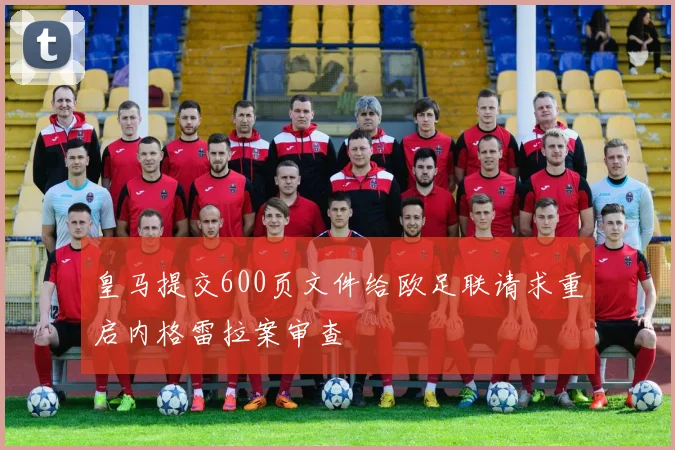 皇马提交600页文件给欧足联请求重启内格雷拉案审查
