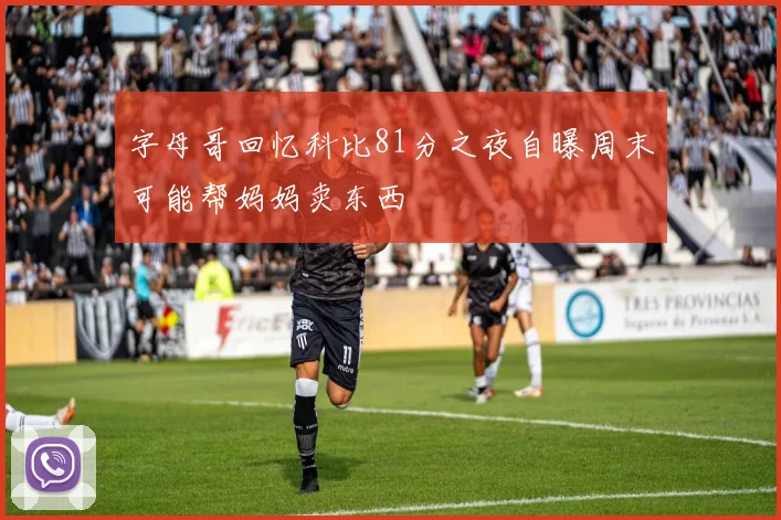 字母哥回忆科比81分之夜自曝周末可能帮妈妈卖东西